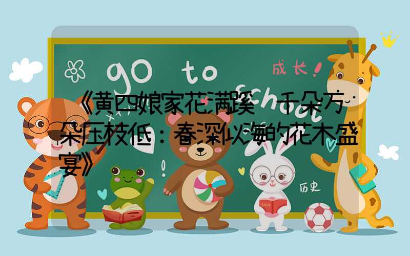 《黄四娘家花满蹊 千朵万朵压枝低：春深似海的花木盛宴》